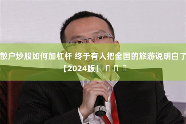 散户炒股如何加杠杆 终于有人把全国的旅游说明白了【2024版】 ​​​