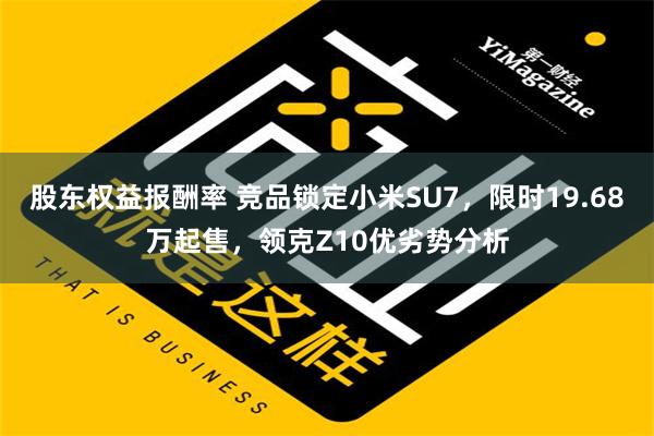 股东权益报酬率 竞品锁定小米SU7，限时19.68万起售，领克Z10优劣势分析