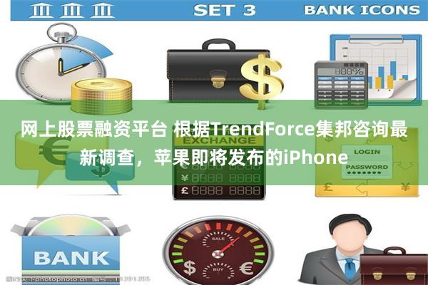 网上股票融资平台 根据TrendForce集邦咨询最新调查，苹果即将发布的iPhone