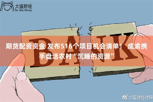 期货配资资金 发布516个项目机会清单！ 成渝携手盘活农村“沉睡的资源”