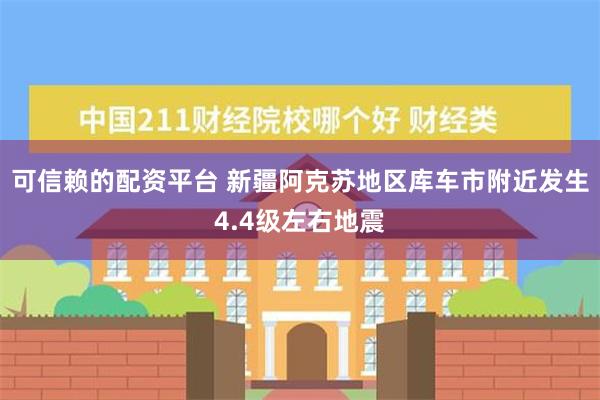 可信赖的配资平台 新疆阿克苏地区库车市附近发生4.4级左右地震