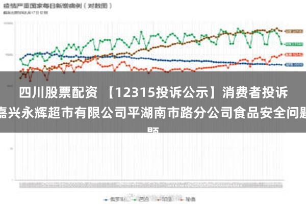 四川股票配资 【12315投诉公示】消费者投诉嘉兴永辉超市有限公司平湖南市路分公司食品安全问题