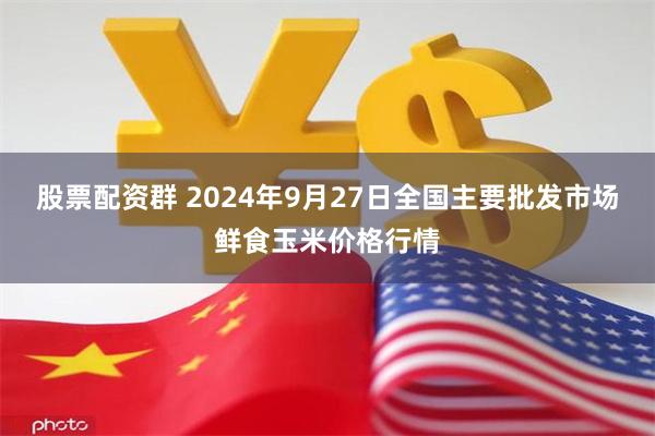 股票配资群 2024年9月27日全国主要批发市场鲜食玉米价格行情