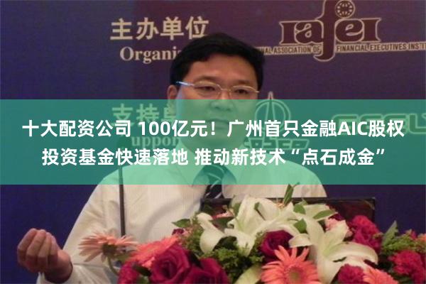 十大配资公司 100亿元！广州首只金融AIC股权投资基金快速落地 推动新技术“点石成金”