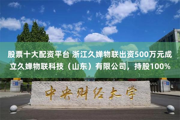 股票十大配资平台 浙江久婵物联出资500万元成立久婵物联科技（山东）有限公司，持股100%