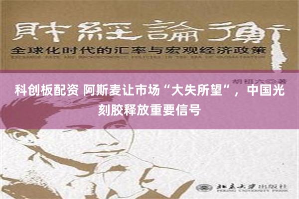 科创板配资 阿斯麦让市场“大失所望”，中国光刻胶释放重要信号