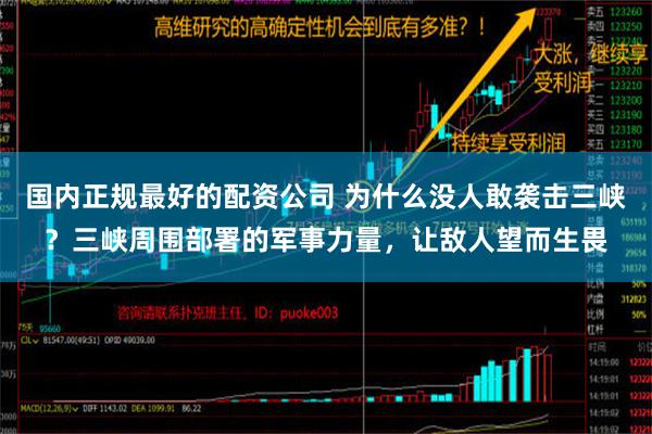 国内正规最好的配资公司 为什么没人敢袭击三峡？三峡周围部署的军事力量，让敌人望而生畏