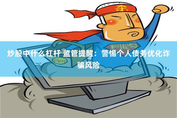 炒股中什么杠杆 监管提醒：警惕个人债务优化诈骗风险