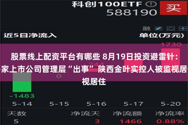 股票线上配资平台有哪些 8月19日投资避雷针：多家上市公司管理层“出事” 陕西金叶实控人被监视居住