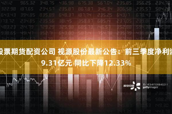 股票期货配资公司 视源股份最新公告：前三季度净利润9.31亿元 同比下降12.33%