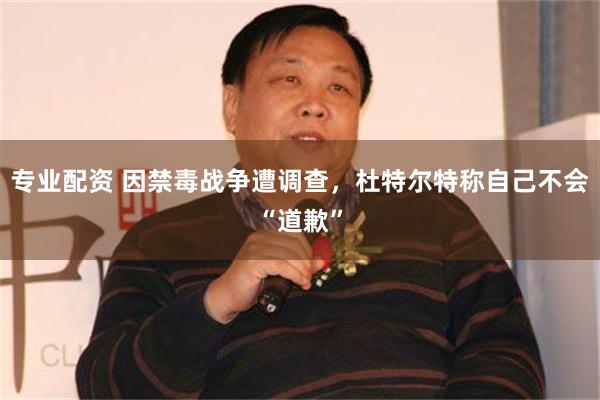 专业配资 因禁毒战争遭调查，杜特尔特称自己不会“道歉”