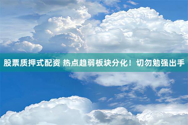 股票质押式配资 热点趋弱板块分化！切勿勉强出手