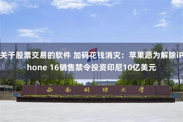 关于股票交易的软件 加码花钱消灾：苹果愿为解除iPhone 16销售禁令投资印尼10亿美元