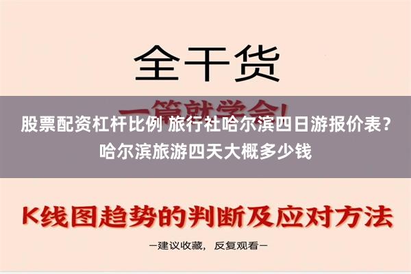 股票配资杠杆比例 旅行社哈尔滨四日游报价表？哈尔滨旅游四天大概多少钱