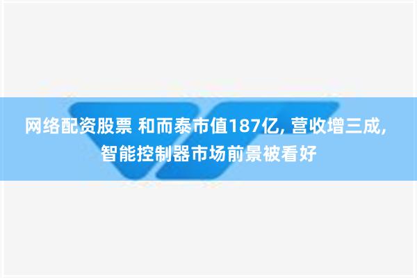 网络配资股票 和而泰市值187亿, 营收增三成, 智能控制器市场前景被看好