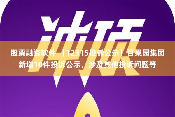 股票融资软件 【12315投诉公示】百果园集团新增10件投诉公示，涉及其他投诉问题等