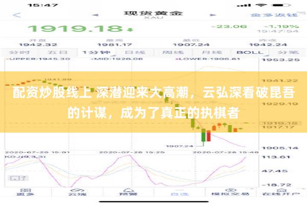 配资炒股线上 深潜迎来大高潮，云弘深看破昆吾的计谋，成为了真正的执棋者