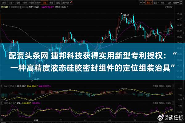 配资头条网 捷邦科技获得实用新型专利授权：“一种高精度液态硅胶密封组件的定位组装治具”