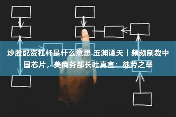 炒股配资杠杆是什么意思 玉渊谭天丨频频制裁中国芯片，美商务部长吐真言：徒劳之举