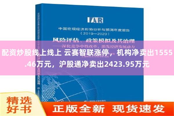 配资炒股线上线上 云赛智联涨停，机构净卖出1555.46万元，沪股通净卖出2423.95万元