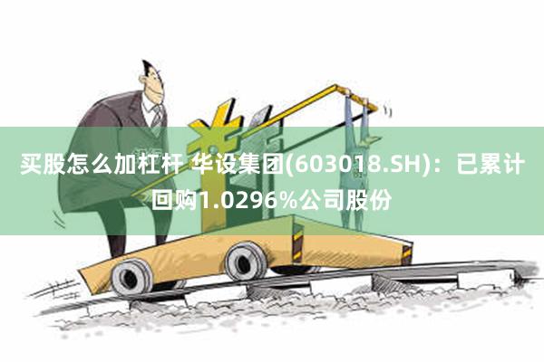 买股怎么加杠杆 华设集团(603018.SH)：已累计回购1.0296%公司股份