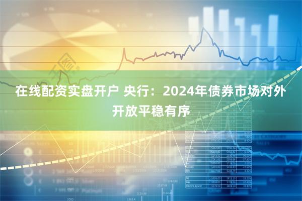 在线配资实盘开户 央行：2024年债券市场对外开放平稳有序