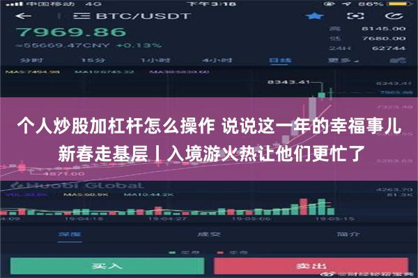 个人炒股加杠杆怎么操作 说说这一年的幸福事儿 新春走基层丨入境游火热让他们更忙了