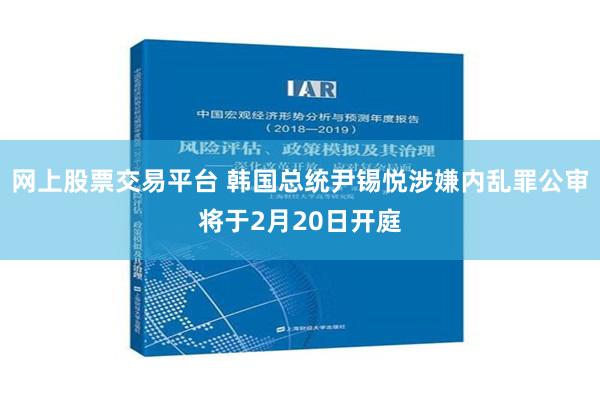 网上股票交易平台 韩国总统尹锡悦涉嫌内乱罪公审将于2月20日开庭