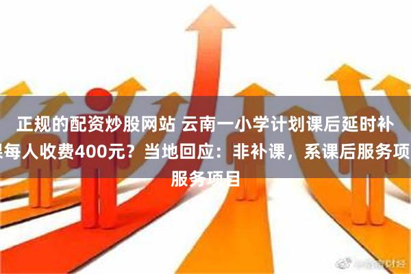 正规的配资炒股网站 云南一小学计划课后延时补课每人收费400元？当地回应：非补课，系课后服务项目