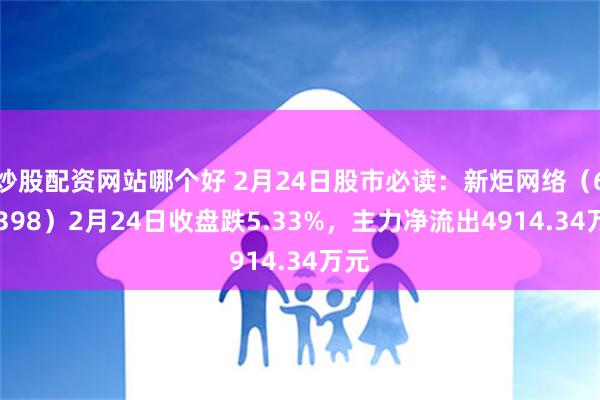 炒股配资网站哪个好 2月24日股市必读：新炬网络（605398）2月24日收盘跌5.33%，主力净流出4914.34万元