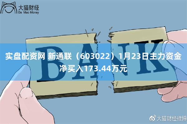 实盘配资网 新通联（603022）1月23日主力资金净买入173.44万元