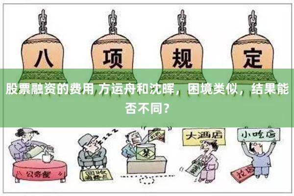 股票融资的费用 方运舟和沈晖，困境类似，结果能否不同？